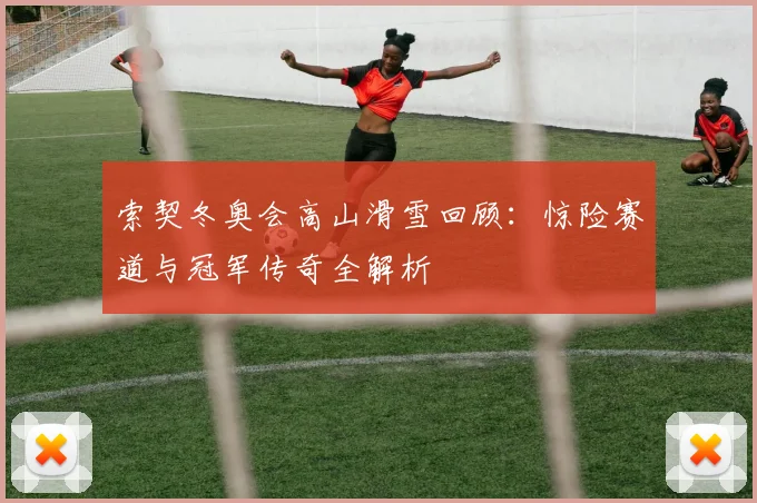 索契冬奥会高山滑雪回顾：惊险赛道与冠军传奇全解析