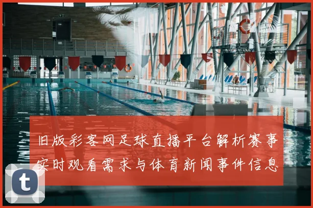 旧版彩客网足球直播平台解析赛事实时观看需求与体育新闻事件信息更新要点
