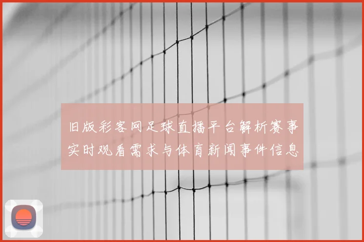 旧版彩客网足球直播平台解析赛事实时观看需求与体育新闻事件信息更新要点
