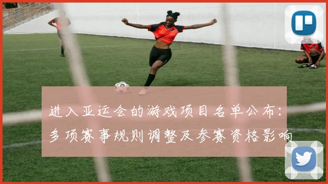 进入亚运会的游戏项目名单公布：多项赛事规则调整及参赛资格影响