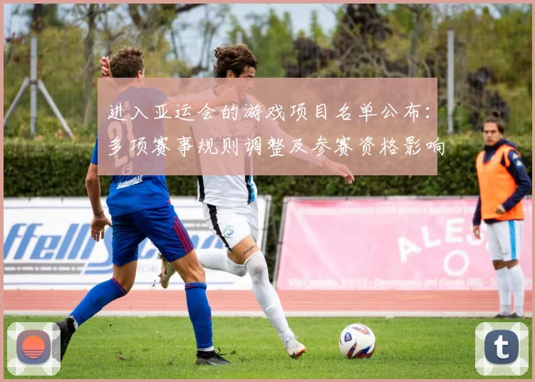 进入亚运会的游戏项目名单公布：多项赛事规则调整及参赛资格影响