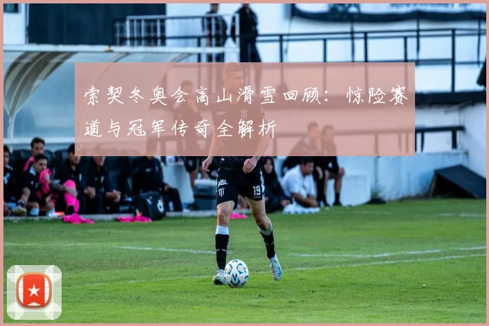 索契冬奥会高山滑雪回顾：惊险赛道与冠军传奇全解析