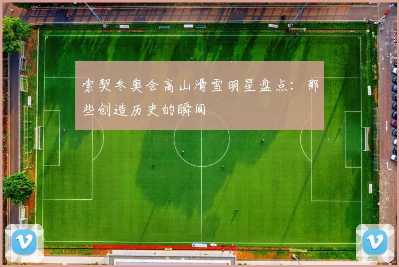 索契冬奥会高山滑雪明星盘点：那些创造历史的瞬间