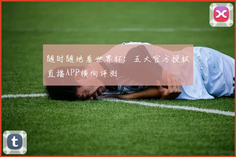 随时随地看世界杯：五大官方授权直播APP横向评测