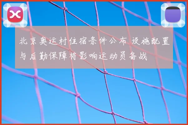 北京奥运村住宿条件公布 设施配置与后勤保障将影响运动员备战