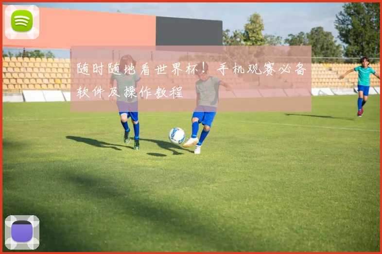 随时随地看世界杯！手机观赛必备软件及操作教程