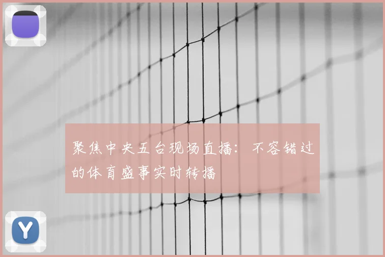 聚焦中央五台现场直播：不容错过的体育盛事实时转播